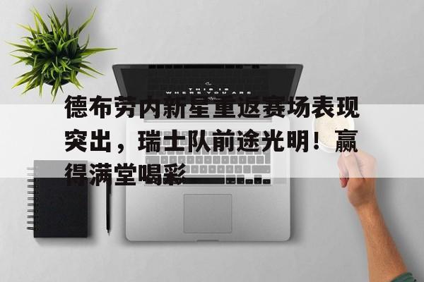 开云官方下载-德布劳内新星重返赛场表现突出，瑞士队前途光明！赢得满堂喝彩的简单介绍