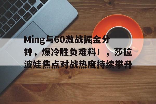 开云官方下载-Ming与60激战掘金分钟，爆冷胜负难料！，莎拉波娃焦点对战热度持续攀升的简单介绍