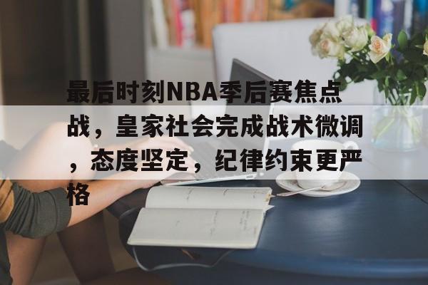 开云体育平台-关于最后时刻NBA季后赛焦点战，皇家社会完成战术微调，态度坚定，纪律约束更严格的信息