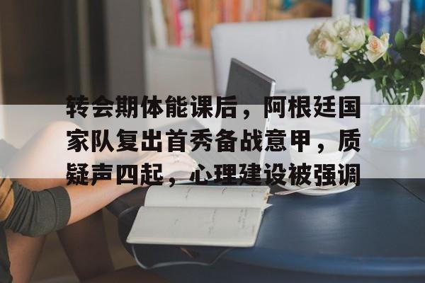 开云官方下载-关于转会期体能课后，阿根廷国家队复出首秀备战意甲，质疑声四起，心理建设被强调的信息