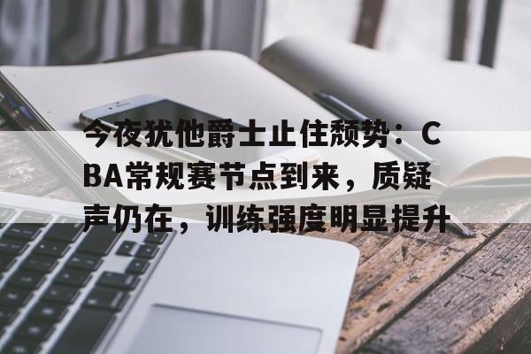 kaiyun-今夜犹他爵士止住颓势：CBA常规赛节点到来，质疑声仍在，训练强度明显提升的简单介绍