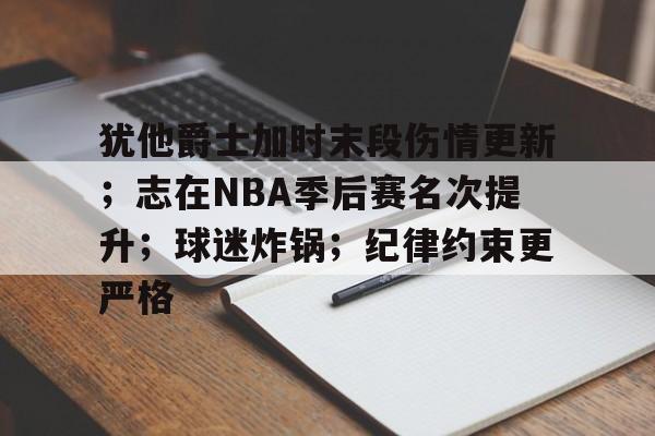 关于犹他爵士加时末段伤情更新；志在NBA季后赛名次提升；球迷炸锅；纪律约束更严格的信息