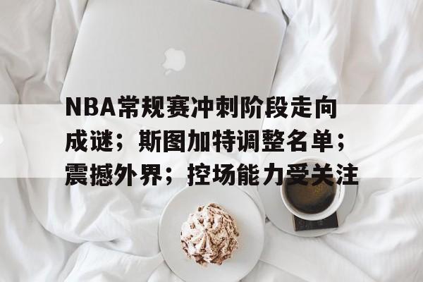 NBA常规赛冲刺阶段走向成谜；斯图加特调整名单；震撼外界；控场能力受关注的简单介绍